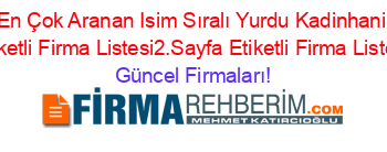 En+Çok+Aranan+Isim+Sıralı+Yurdu+Kadinhani+Etiketli+Firma+Listesi2.Sayfa+Etiketli+Firma+Listesi Güncel+Firmaları!