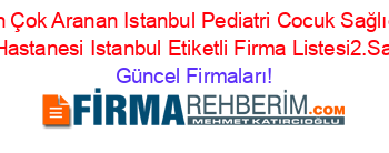 En+Çok+Aranan+Istanbul+Pediatri+Cocuk+Sağlığı+Ve+Hastanesi+Istanbul+Etiketli+Firma+Listesi2.Sayfa Güncel+Firmaları!