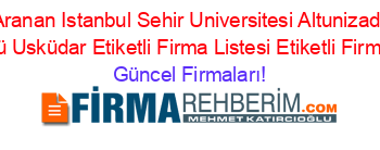 En+Cok+Aranan+Istanbul+Sehir+Universitesi+Altunizade+Güney+Kampüsü+Usküdar+Etiketli+Firma+Listesi+Etiketli+Firma+Listesi Güncel+Firmaları!