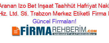 En+Çok+Aranan+Izo+Bet+Inşaat+Taahhüt+Hafriyat+Nakliyat+Tur.+Müh.+Hiz.+Ltd.+Sti.+Trabzon+Merkez+Etiketli+Firma+Listesi Güncel+Firmaları!