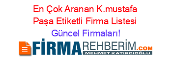 En+Çok+Aranan+K.mustafa+Paşa+Etiketli+Firma+Listesi Güncel+Firmaları!