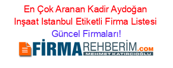En+Çok+Aranan+Kadir+Aydoğan+Inşaat+Istanbul+Etiketli+Firma+Listesi Güncel+Firmaları!