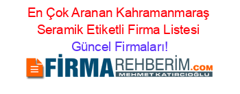 En+Çok+Aranan+Kahramanmaraş+Seramik+Etiketli+Firma+Listesi Güncel+Firmaları!