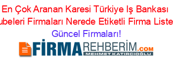 En+Çok+Aranan+Karesi+Türkiye+Iş+Bankası+Subeleri+Firmaları+Nerede+Etiketli+Firma+Listesi Güncel+Firmaları!