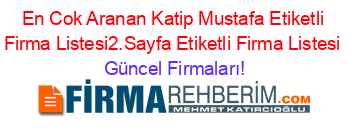 En+Cok+Aranan+Katip+Mustafa+Etiketli+Firma+Listesi2.Sayfa+Etiketli+Firma+Listesi Güncel+Firmaları!