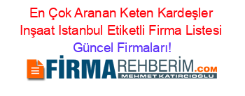 En+Çok+Aranan+Keten+Kardeşler+Inşaat+Istanbul+Etiketli+Firma+Listesi Güncel+Firmaları!
