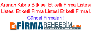 En+Cok+Aranan+Kıbrıs+Bitkisel+Etiketli+Firma+Listesi+Etiketli+Firma+Listesi+Etiketli+Firma+Listesi+Etiketli+Firma+Listesi Güncel+Firmaları!