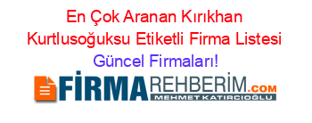 En+Çok+Aranan+Kırıkhan+Kurtlusoğuksu+Etiketli+Firma+Listesi Güncel+Firmaları!