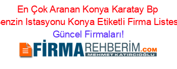 En+Çok+Aranan+Konya+Karatay+Bp+Benzin+Istasyonu+Konya+Etiketli+Firma+Listesi Güncel+Firmaları!