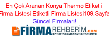 En+Çok+Aranan+Konya+Thermo+Etiketli+Firma+Listesi+Etiketli+Firma+Listesi109.Sayfa Güncel+Firmaları!