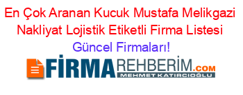 En+Çok+Aranan+Kucuk+Mustafa+Melikgazi+Nakliyat+Lojistik+Etiketli+Firma+Listesi Güncel+Firmaları!
