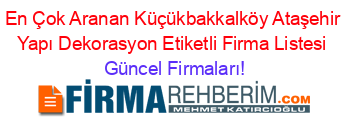 En+Çok+Aranan+Küçükbakkalköy+Ataşehir+Yapı+Dekorasyon+Etiketli+Firma+Listesi Güncel+Firmaları!