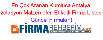 En+Çok+Aranan+Kumluca+Antalya+Izolasyon+Malzemeleri+Etiketli+Firma+Listesi Güncel+Firmaları!
