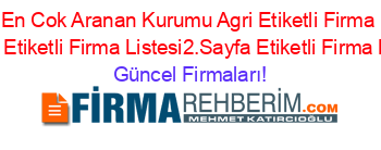 En+Cok+Aranan+Kurumu+Agri+Etiketli+Firma+Listesi+Etiketli+Firma+Listesi2.Sayfa+Etiketli+Firma+Listesi Güncel+Firmaları!