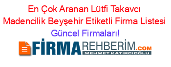 En+Çok+Aranan+Lütfi+Takavcı+Madencilik+Beyşehir+Etiketli+Firma+Listesi Güncel+Firmaları!