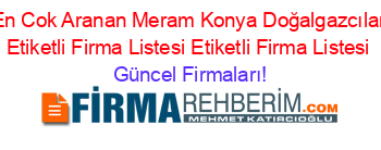 En+Cok+Aranan+Meram+Konya+Doğalgazcılar+Etiketli+Firma+Listesi+Etiketli+Firma+Listesi Güncel+Firmaları!
