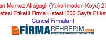 En+Cok+Aranan+Merkez+Aliağagil+(Yukarimaden+Köyü)+2012+Firmaları+Etiketli+Firma+Listesi+Etiketli+Firma+Listesi1200.Sayfa+Etiketli+Firma+Listesi Güncel+Firmaları!