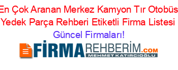 En+Çok+Aranan+Merkez+Kamyon+Tır+Otobüs+Yedek+Parça+Rehberi+Etiketli+Firma+Listesi Güncel+Firmaları!