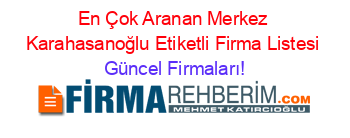 En+Çok+Aranan+Merkez+Karahasanoğlu+Etiketli+Firma+Listesi Güncel+Firmaları!