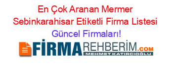 En+Çok+Aranan+Mermer+Sebinkarahisar+Etiketli+Firma+Listesi Güncel+Firmaları!