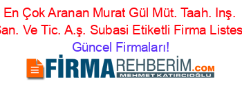 En+Çok+Aranan+Murat+Gül+Müt.+Taah.+Inş.+San.+Ve+Tic.+A.ş.+Subasi+Etiketli+Firma+Listesi Güncel+Firmaları!