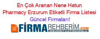 En+Çok+Aranan+Nene+Hatun+Pharmacy+Erzurum+Etiketli+Firma+Listesi Güncel+Firmaları!