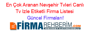 En+Çok+Aranan+Nevşehir+Tvleri+Canlı+Tv+Izle+Etiketli+Firma+Listesi Güncel+Firmaları!