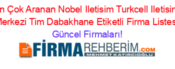 En+Çok+Aranan+Nobel+Iletisim+Turkcell+Iletisim+Merkezi+Tim+Dabakhane+Etiketli+Firma+Listesi Güncel+Firmaları!