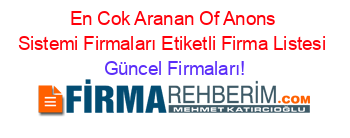 En+Cok+Aranan+Of+Anons+Sistemi+Firmaları+Etiketli+Firma+Listesi Güncel+Firmaları!