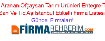 En+Çok+Aranan+Ofçaysan+Tarım+Urünleri+Entegre+Tesisleri+San+Ve+Tic+Aş+Istanbul+Etiketli+Firma+Listesi Güncel+Firmaları!