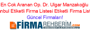 En+Cok+Aranan+Op.+Dr.+Ulgar+Manzakoğlu+Istanbul+Etiketli+Firma+Listesi+Etiketli+Firma+Listesi Güncel+Firmaları!