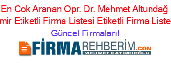 En+Cok+Aranan+Opr.+Dr.+Mehmet+Altundağ+Izmir+Etiketli+Firma+Listesi+Etiketli+Firma+Listesi Güncel+Firmaları!