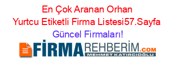 En+Çok+Aranan+Orhan+Yurtcu+Etiketli+Firma+Listesi57.Sayfa Güncel+Firmaları!