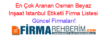 En+Çok+Aranan+Osman+Beyaz+Inşaat+Istanbul+Etiketli+Firma+Listesi Güncel+Firmaları!