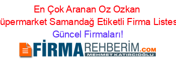 En+Çok+Aranan+Oz+Ozkan+Süpermarket+Samandağ+Etiketli+Firma+Listesi Güncel+Firmaları!