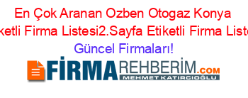 En+Çok+Aranan+Ozben+Otogaz+Konya+Etiketli+Firma+Listesi2.Sayfa+Etiketli+Firma+Listesi Güncel+Firmaları!