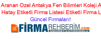 En+Cok+Aranan+Ozel+Antakya+Fen+Bilimleri+Koleji+Anadolu+Lisesi+Hatay+Etiketli+Firma+Listesi+Etiketli+Firma+Listesi Güncel+Firmaları!