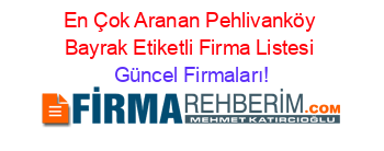 En+Çok+Aranan+Pehlivanköy+Bayrak+Etiketli+Firma+Listesi Güncel+Firmaları!