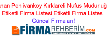 En+Cok+Aranan+Pehlivanköy+Kırklareli+Nufüs+Müdürlüğü/596/50/””+Etiketli+Firma+Listesi+Etiketli+Firma+Listesi Güncel+Firmaları!