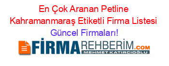 En+Çok+Aranan+Petline+Kahramanmaraş+Etiketli+Firma+Listesi Güncel+Firmaları!