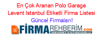 En+Çok+Aranan+Polo+Garage+Levent+Istanbul+Etiketli+Firma+Listesi Güncel+Firmaları!