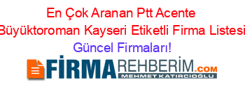 En+Çok+Aranan+Ptt+Acente+Büyüktoroman+Kayseri+Etiketli+Firma+Listesi Güncel+Firmaları!