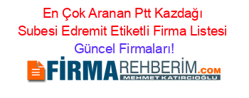 En+Çok+Aranan+Ptt+Kazdağı+Subesi+Edremit+Etiketli+Firma+Listesi Güncel+Firmaları!