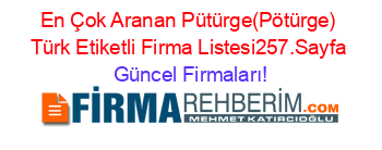 En+Çok+Aranan+Pütürge(Pötürge)+Türk+Etiketli+Firma+Listesi257.Sayfa Güncel+Firmaları!
