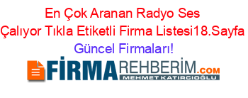 En+Çok+Aranan+Radyo+Ses+Çalıyor+Tıkla+Etiketli+Firma+Listesi18.Sayfa Güncel+Firmaları!