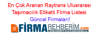 En+Çok+Aranan+Raytrans+Ulusrarası+Taşımacılık+Etiketli+Firma+Listesi Güncel+Firmaları!