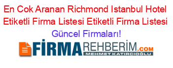 En+Cok+Aranan+Richmond+Istanbul+Hotel+Etiketli+Firma+Listesi+Etiketli+Firma+Listesi Güncel+Firmaları!