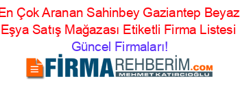 En+Çok+Aranan+Sahinbey+Gaziantep+Beyaz+Eşya+Satış+Mağazası+Etiketli+Firma+Listesi Güncel+Firmaları!