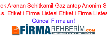 En+Cok+Aranan+Sehitkamil+Gaziantep+Anonim+Sirketi+A.s.+Etiketli+Firma+Listesi+Etiketli+Firma+Listesi Güncel+Firmaları!