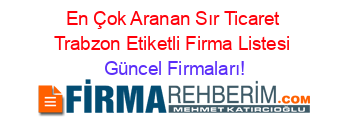 En+Çok+Aranan+Sır+Ticaret+Trabzon+Etiketli+Firma+Listesi Güncel+Firmaları!